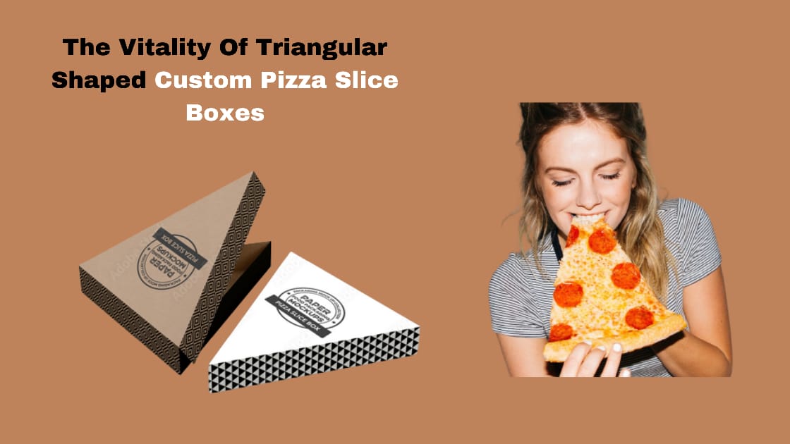 The Vitality Of Triangular Shaped Custom Pizza Slice Boxes